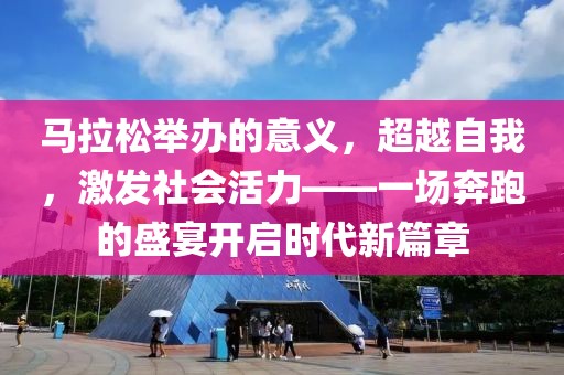 马拉松举办的意义，超越自我，激发社会活力——一场奔跑的盛宴开启时代新篇章