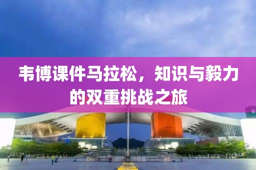 韦博课件马拉松，知识与毅力的双重挑战之旅