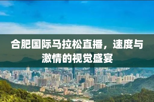 合肥国际马拉松直播，速度与激情的视觉盛宴