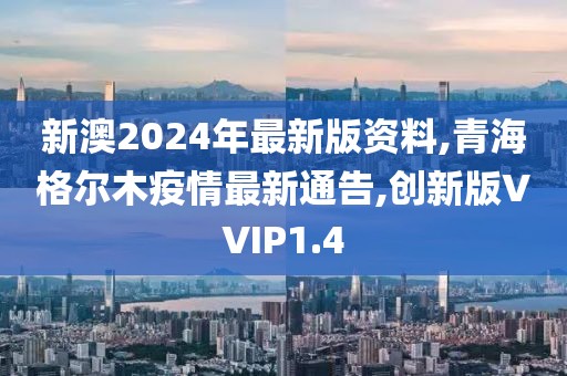 新澳2024年最新版资料,青海格尔木疫情最新通告,创新版VVIP1.4
