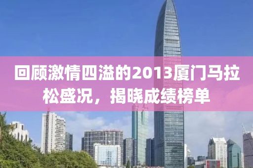 回顾激情四溢的2013厦门马拉松盛况，揭晓成绩榜单