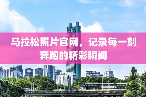 马拉松照片官网，记录每一刻奔跑的精彩瞬间