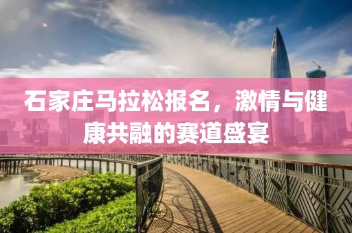 石家庄马拉松报名，激情与健康共融的赛道盛宴