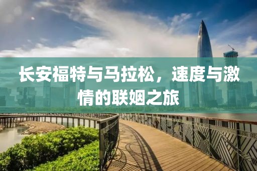 长安福特与马拉松，速度与激情的联姻之旅