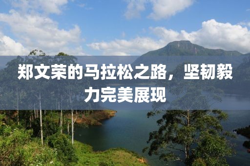 郑文荣的马拉松之路，坚韧毅力完美展现