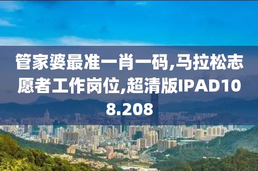 管家婆最准一肖一码,马拉松志愿者工作岗位,超清版IPAD108.208