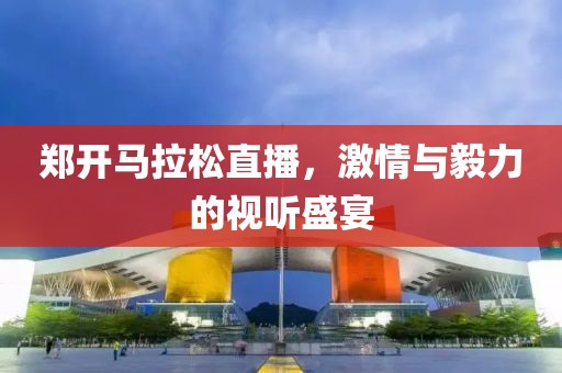 郑开马拉松直播，激情与毅力的视听盛宴
