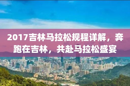 2017吉林马拉松规程详解，奔跑在吉林，共赴马拉松盛宴