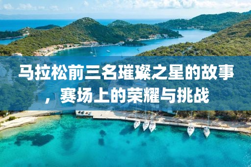 马拉松前三名璀璨之星的故事，赛场上的荣耀与挑战
