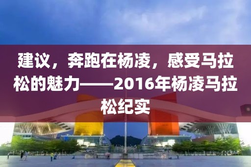 建议，奔跑在杨凌，感受马拉松的魅力——2016年杨凌马拉松纪实