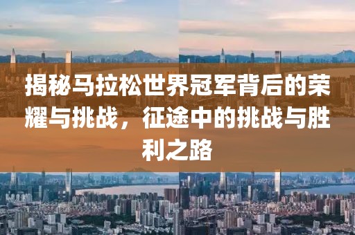 揭秘马拉松世界冠军背后的荣耀与挑战，征途中的挑战与胜利之路