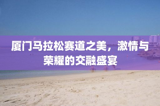厦门马拉松赛道之美，激情与荣耀的交融盛宴