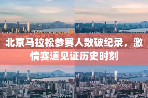 北京马拉松参赛人数破纪录，激情赛道见证历史时刻