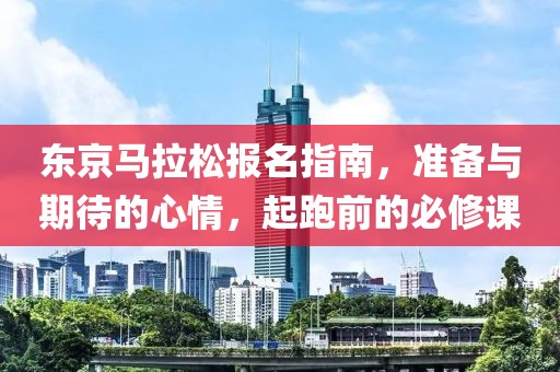 东京马拉松报名指南，准备与期待的心情，起跑前的必修课