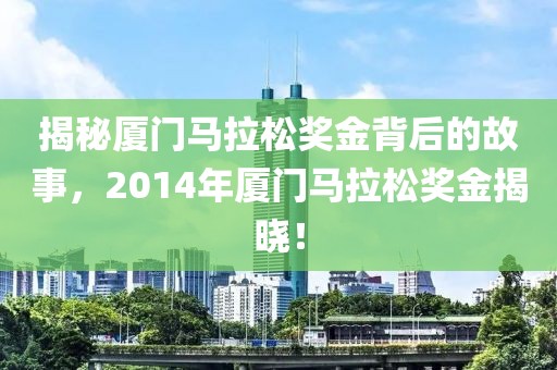 揭秘厦门马拉松奖金背后的故事，2014年厦门马拉松奖金揭晓！