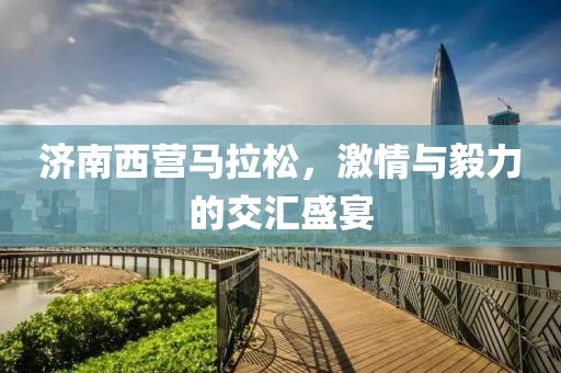 济南西营马拉松，激情与毅力的交汇盛宴
