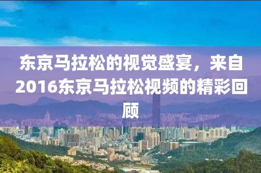 东京马拉松的视觉盛宴，来自2016东京马拉松视频的精彩回顾