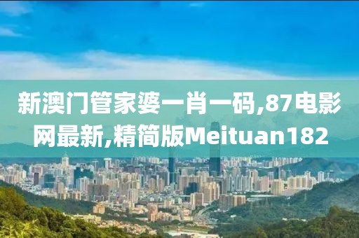新澳门管家婆一肖一码,87电影网最新,精简版Meituan182