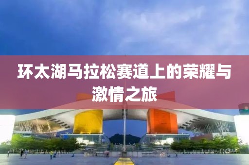 环太湖马拉松赛道上的荣耀与激情之旅
