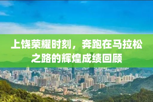 上饶荣耀时刻，奔跑在马拉松之路的辉煌成绩回顾