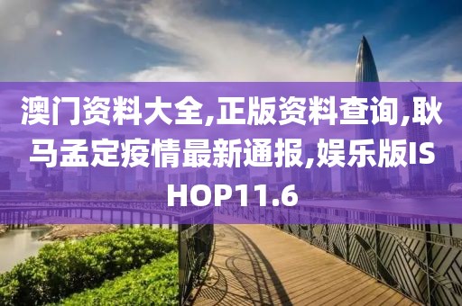 澳门资料大全,正版资料查询,耿马孟定疫情最新通报,娱乐版ISHOP11.6