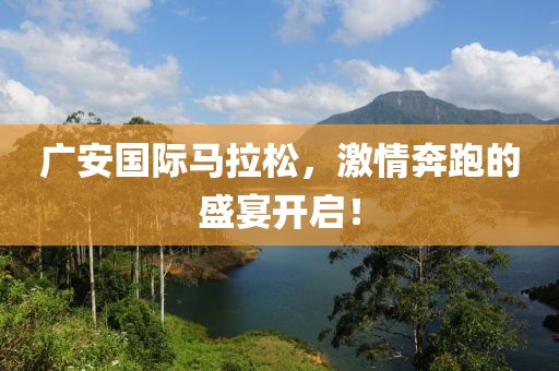 广安国际马拉松，激情奔跑的盛宴开启！