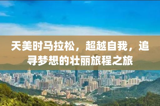 天美时马拉松，超越自我，追寻梦想的壮丽旅程之旅