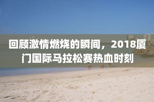 回顾激情燃烧的瞬间，2018厦门国际马拉松赛热血时刻