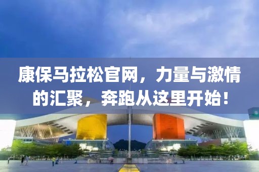 康保马拉松官网，力量与激情的汇聚，奔跑从这里开始！