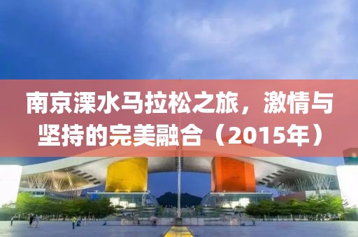 南京溧水马拉松之旅，激情与坚持的完美融合（2015年）