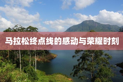 马拉松终点线的感动与荣耀时刻