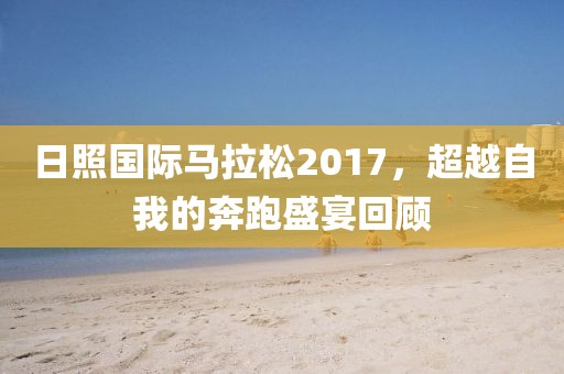 日照国际马拉松2017，超越自我的奔跑盛宴回顾