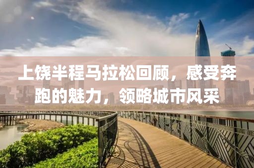 上饶半程马拉松回顾，感受奔跑的魅力，领略城市风采
