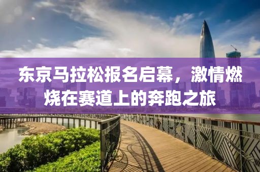 东京马拉松报名启幕，激情燃烧在赛道上的奔跑之旅