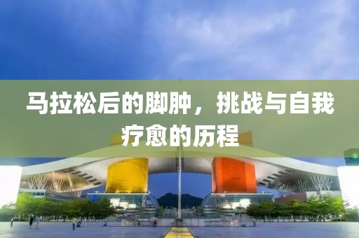 马拉松后的脚肿，挑战与自我疗愈的历程