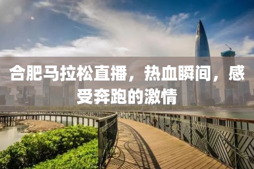 合肥马拉松直播，热血瞬间，感受奔跑的激情