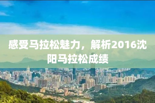 感受马拉松魅力，解析2016沈阳马拉松成绩
