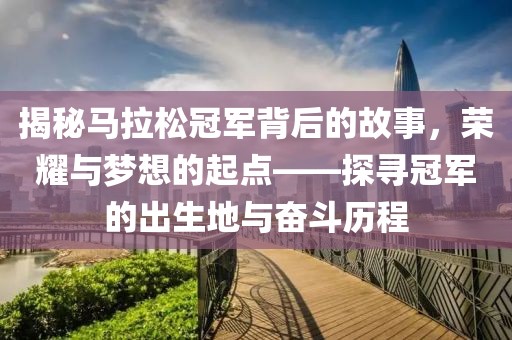 揭秘马拉松冠军背后的故事，荣耀与梦想的起点——探寻冠军的出生地与奋斗历程