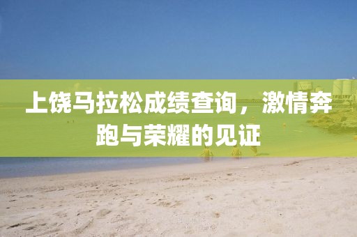 上饶马拉松成绩查询，激情奔跑与荣耀的见证