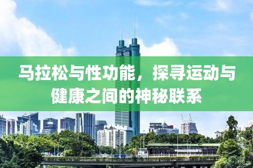 马拉松与性功能，探寻运动与健康之间的神秘联系