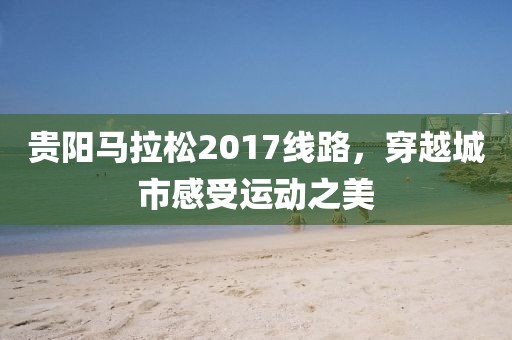 贵阳马拉松2017线路，穿越城市感受运动之美