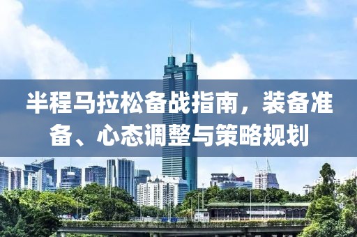 半程马拉松备战指南，装备准备、心态调整与策略规划