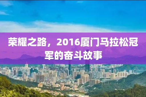 荣耀之路，2016厦门马拉松冠军的奋斗故事
