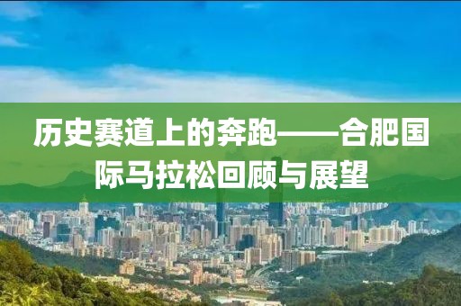 历史赛道上的奔跑——合肥国际马拉松回顾与展望