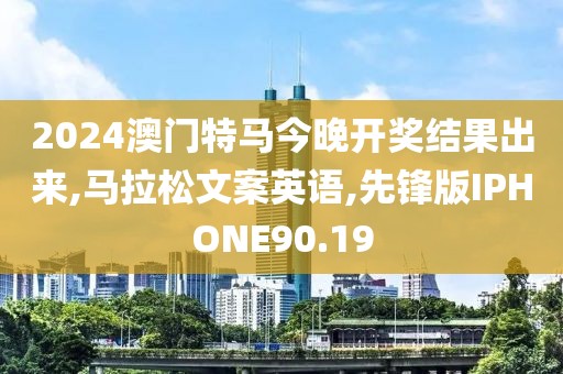2024澳门特马今晚开奖结果出来,马拉松文案英语,先锋版IPHONE90.19