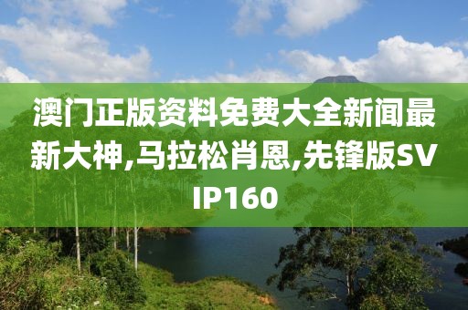 澳门正版资料免费大全新闻最新大神,马拉松肖恩,先锋版SVIP160