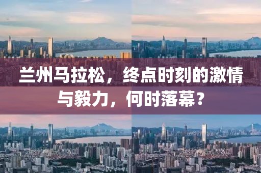 兰州马拉松，终点时刻的激情与毅力，何时落幕？