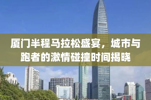 厦门半程马拉松盛宴，城市与跑者的激情碰撞时间揭晓