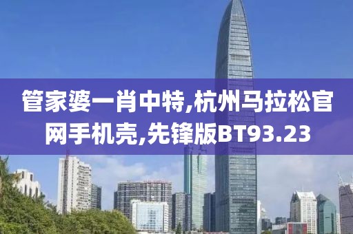 管家婆一肖中特,杭州马拉松官网手机壳,先锋版BT93.23