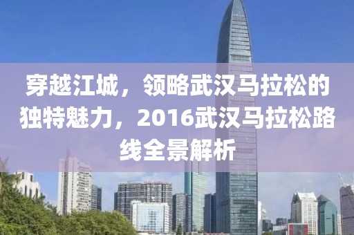 穿越江城，领略武汉马拉松的独特魅力，2016武汉马拉松路线全景解析